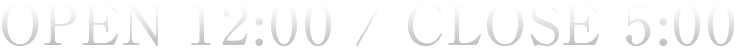 OPEN:12:00~ CLOSE:5:00